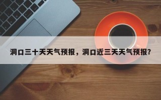 洞口三十天天气预报，洞口近三天天气预报？