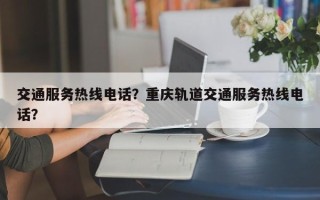 交通服务热线电话？重庆轨道交通服务热线电话？