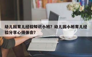 幼儿园育儿经验知识小班？幼儿园小班育儿经验分享心得体会？