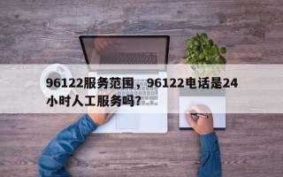 96122服务范围，96122电话是24小时人工服务吗？