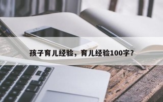 孩子育儿经验，育儿经验100字？