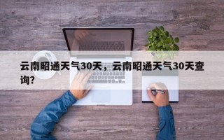 云南昭通天气30天，云南昭通天气30天查询？
