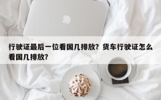 行驶证最后一位看国几排放？货车行驶证怎么看国几排放？