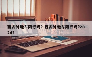 西安外地车限行吗？西安外地车限行吗?2024？