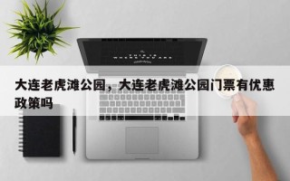 大连老虎滩公园，大连老虎滩公园门票有优惠政策吗