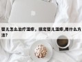 婴儿怎么治疗湿疹，搞定婴儿湿疹,用什么方法?