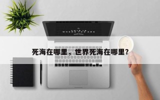 死海在哪里，世界死海在哪里？