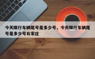 今天限行车辆尾号是多少号，今天限行车辆尾号是多少号石家庄