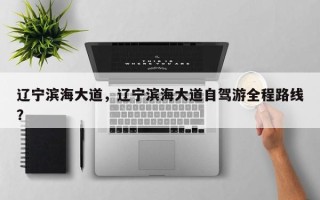 辽宁滨海大道，辽宁滨海大道自驾游全程路线？