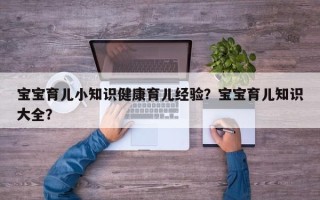 宝宝育儿小知识健康育儿经验？宝宝育儿知识大全？
