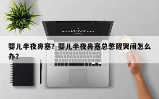 婴儿半夜鼻塞？婴儿半夜鼻塞总憋醒哭闹怎么办？