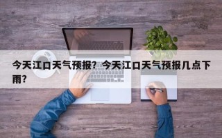 今天江口天气预报？今天江口天气预报几点下雨？