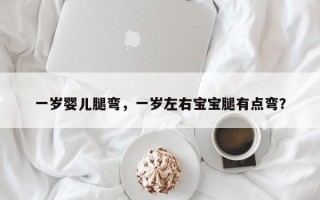 一岁婴儿腿弯，一岁左右宝宝腿有点弯？