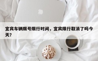 宜宾车辆限号限行时间，宜宾限行取消了吗今天？