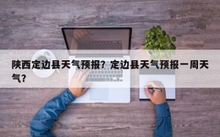 陕西定边县天气预报？定边县天气预报一周天气？