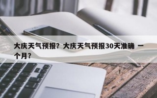 大庆天气预报？大庆天气预报30天准确 一个月？