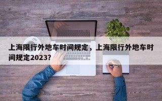 上海限行外地车时间规定，上海限行外地车时间规定2023？