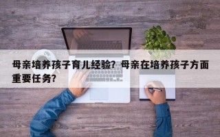 母亲培养孩子育儿经验？母亲在培养孩子方面重要任务？