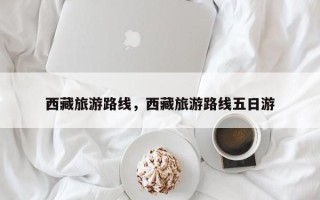 西藏旅游路线，西藏旅游路线五日游