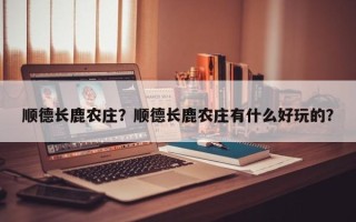 顺德长鹿农庄？顺德长鹿农庄有什么好玩的？