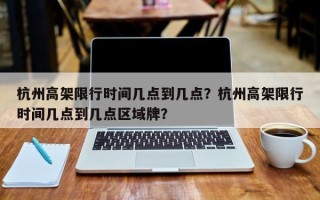 杭州高架限行时间几点到几点？杭州高架限行时间几点到几点区域牌？