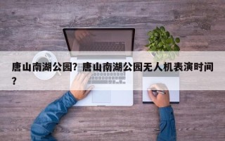 唐山南湖公园？唐山南湖公园无人机表演时间？