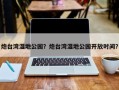 炮台湾湿地公园？炮台湾湿地公园开放时间？