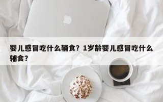 婴儿感冒吃什么辅食？1岁龄婴儿感冒吃什么辅食？