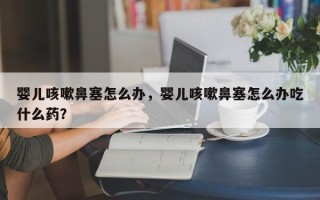 婴儿咳嗽鼻塞怎么办，婴儿咳嗽鼻塞怎么办吃什么药？