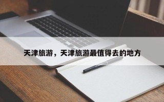 天津旅游，天津旅游最值得去的地方