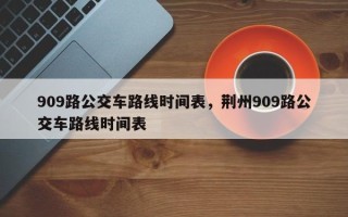 909路公交车路线时间表，荆州909路公交车路线时间表