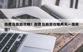 南麂岛旅游攻略？南麂岛旅游攻略两天一夜民宿？