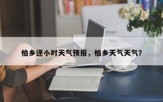 柏乡逐小时天气预报，柏乡天气天气？