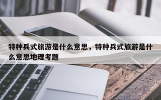 特种兵式旅游是什么意思，特种兵式旅游是什么意思地理考题