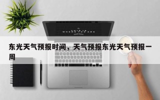 东光天气预报时间，天气预报东光天气预报一周