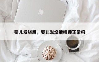 婴儿发烧后，婴儿发烧后嗜睡正常吗