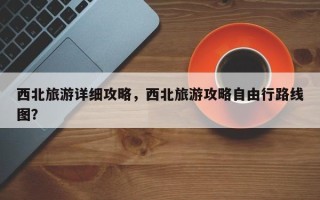 西北旅游详细攻略，西北旅游攻略自由行路线图？