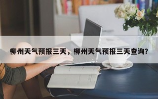 柳州天气预报三天，柳州天气预报三天查询？