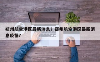 郑州航空港区最新消息？郑州航空港区最新消息疫情？