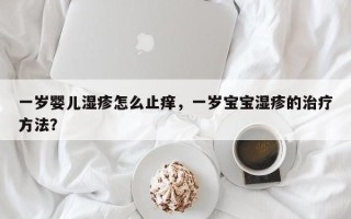 一岁婴儿湿疹怎么止痒，一岁宝宝湿疹的治疗方法？