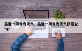 最近一周青岛天气，最近一周青岛天气预报查询？