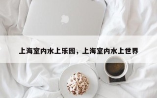 上海室内水上乐园，上海室内水上世界