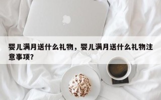 婴儿满月送什么礼物，婴儿满月送什么礼物注意事项？