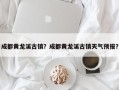 成都黄龙溪古镇？成都黄龙溪古镇天气预报？