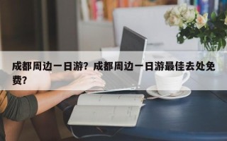 成都周边一日游？成都周边一日游最佳去处免费？