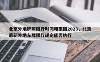 北京外地牌照限行时间和范围2023，北京最新外地车牌限行规定能否执行