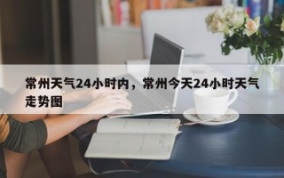 常州天气24小时内，常州今天24小时天气走势图