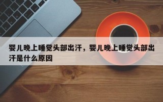 婴儿晚上睡觉头部出汗，婴儿晚上睡觉头部出汗是什么原因