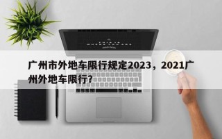 广州市外地车限行规定2023，2021广州外地车限行？