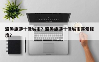 避暑旅游十佳城市？避暑旅游十佳城市喜爱程度？